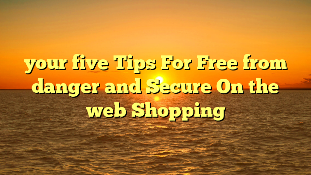 your five Tips For Free from danger and Secure On the web Shopping
