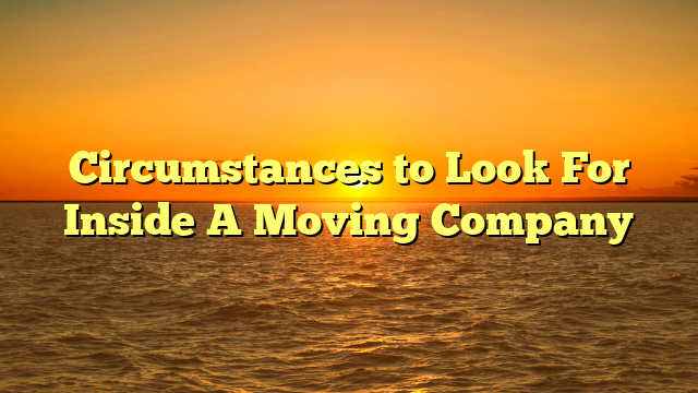 Circumstances to Look For Inside A Moving Company