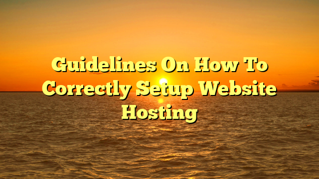 Guidelines On How To Correctly Setup Website Hosting