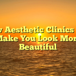 How Aesthetic Clinics Can Make You Look More Beautiful