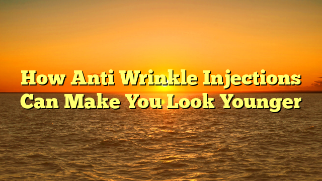 How Anti Wrinkle Injections Can Make You Look Younger