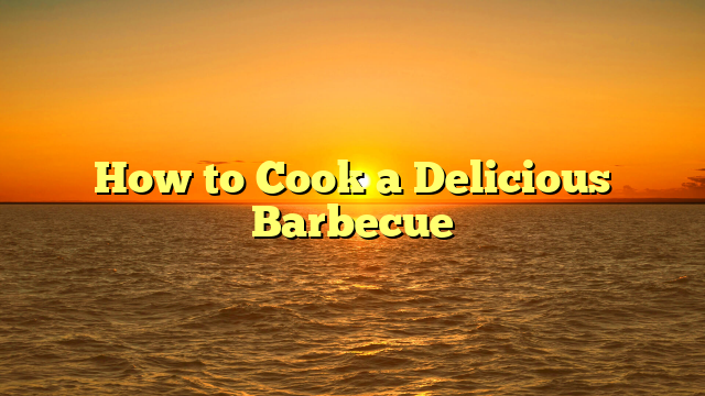 How to Cook a Delicious Barbecue