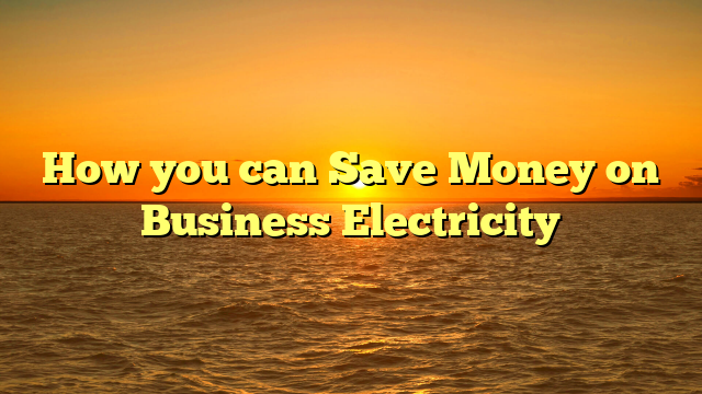 How you can Save Money on Business Electricity