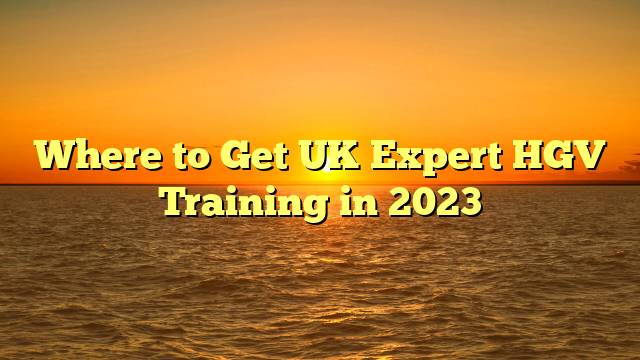 Where to Get UK Expert HGV Training in 2023