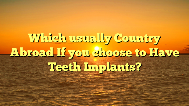 Which usually Country Abroad If you choose to Have Teeth Implants?