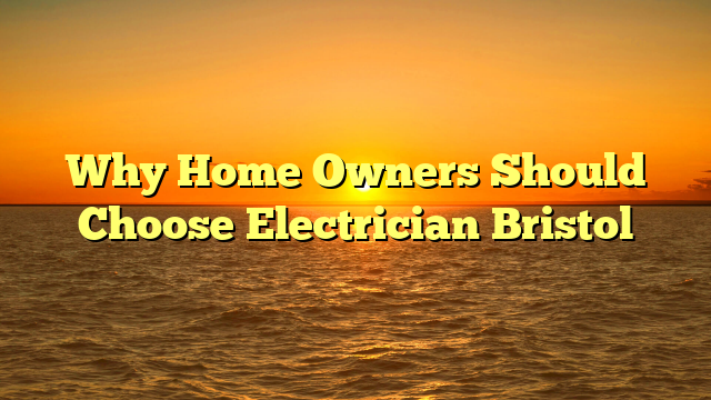 Why Home Owners Should Choose Electrician Bristol